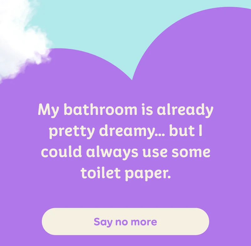 My bathroom is already pretty dreamy... but I could always use some toilet paper.  Button: Say no more
