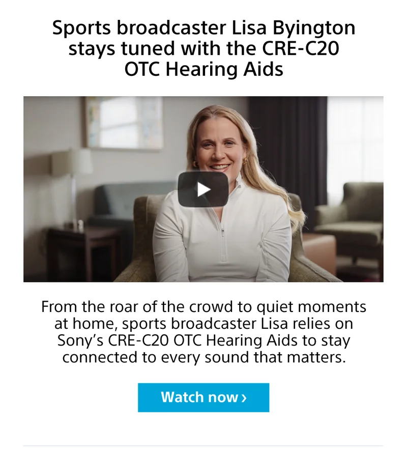 Sports broadcaster Lisa Byington stays tuned with the CRE-C20 OTC Hearing Aids From the roar of the crowd to quiet moments at home, sports broadcaster Lisa relies on Sony’s CRE-C20 OTC Hearing Aids to stay connected to every sound that matters. Watch now