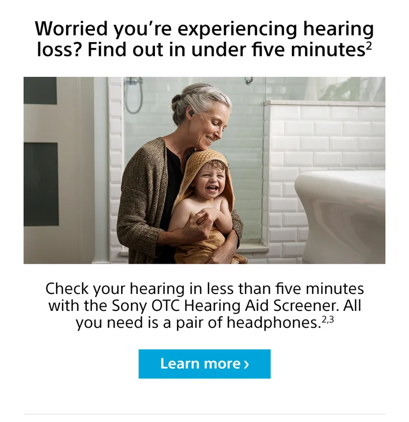 Worried you’re experiencing hearing loss? Find out in under five minutes2 Check your hearing in less than five minutes with the Sony OTC Hearing Aid Screener. All you need is a pair of headphones.2,3 Learn more
