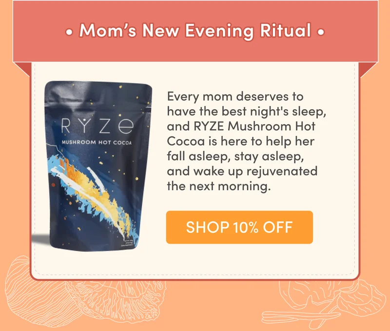 Mom's New Evening Ritual | Every mom deserves to have the best night's sleep, and RYZE Mushroom Hot Cocoa is here to help her fall asleep, stay asleep, and wake up rejuvenated the next morning. | Shop 10% Off