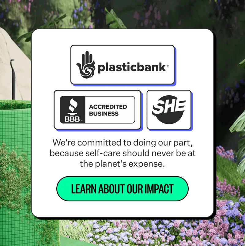 We're committed to doing our part, because self-care should never be at the planet's expense. | Learn About Our Impact