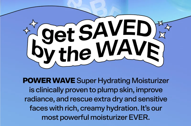 GET SAVED BY THE WAVE. Power Wave Super Hydrating Moisturizer is clinically proven to plump skin, improve radiance, and rescue extra dry and sensitive faces with rich, creamy hydration. It’s our most powerful moisturizer EVER.