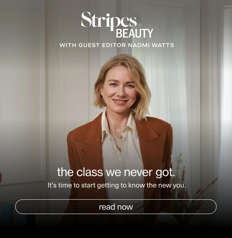 Stripes Beauty with Guest Editor Naomi Watts | the class we never got. | It’s time to start getting to know the new you. | [ read now ]