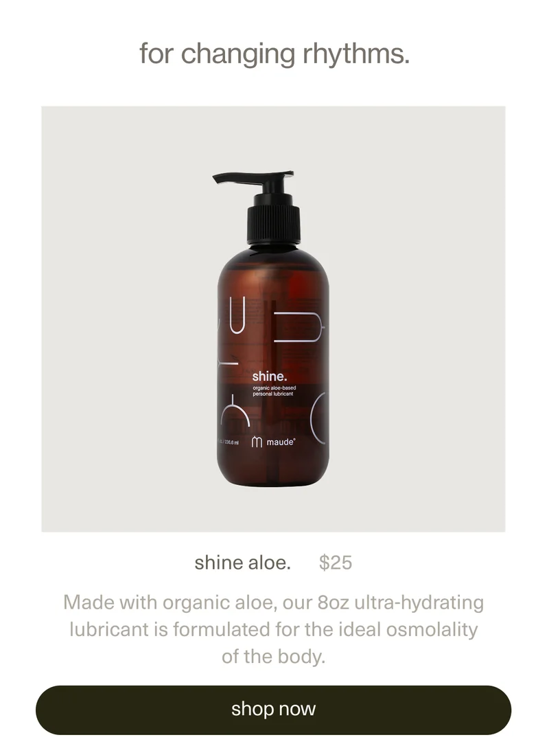 for changing rythms. | shine aloe. | $25 | Made with organic aloe, our 8oz ultra-hydrating lubricant is formulated for the ideal osmolality of the body. | [ shop now ]