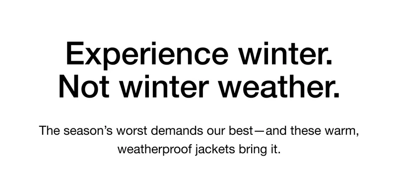 Experience winter. Not winter weather. The season's worst demands our best-and these warm, weatherproof jackets bring it..