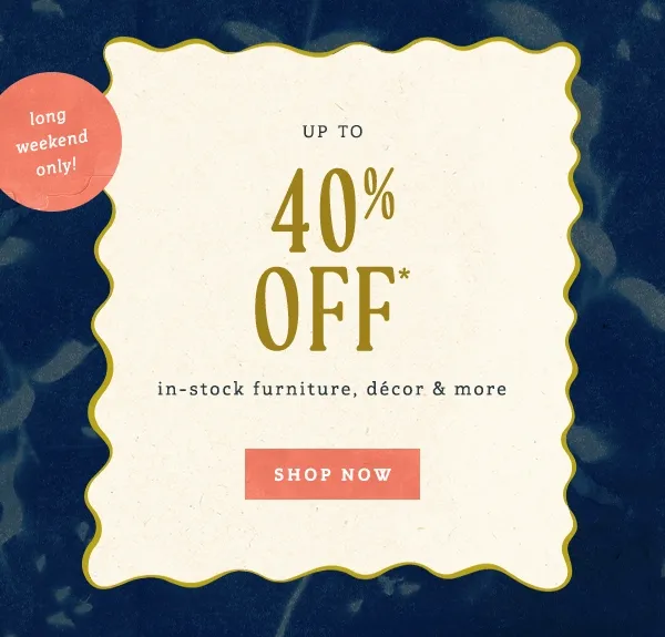 long weekend only! up to 40% off in-stock furniture, decor and more, shop now