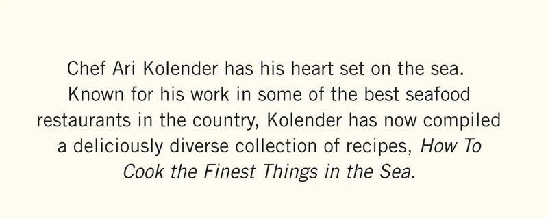 Chef Ari Kolender has his heart set on the sea. Known for his work in some of the best seafood restaurants in the country, Kolender has now compiled a deliciously diverse collection of recipes, How To Cook the Finest Things in the Sea.