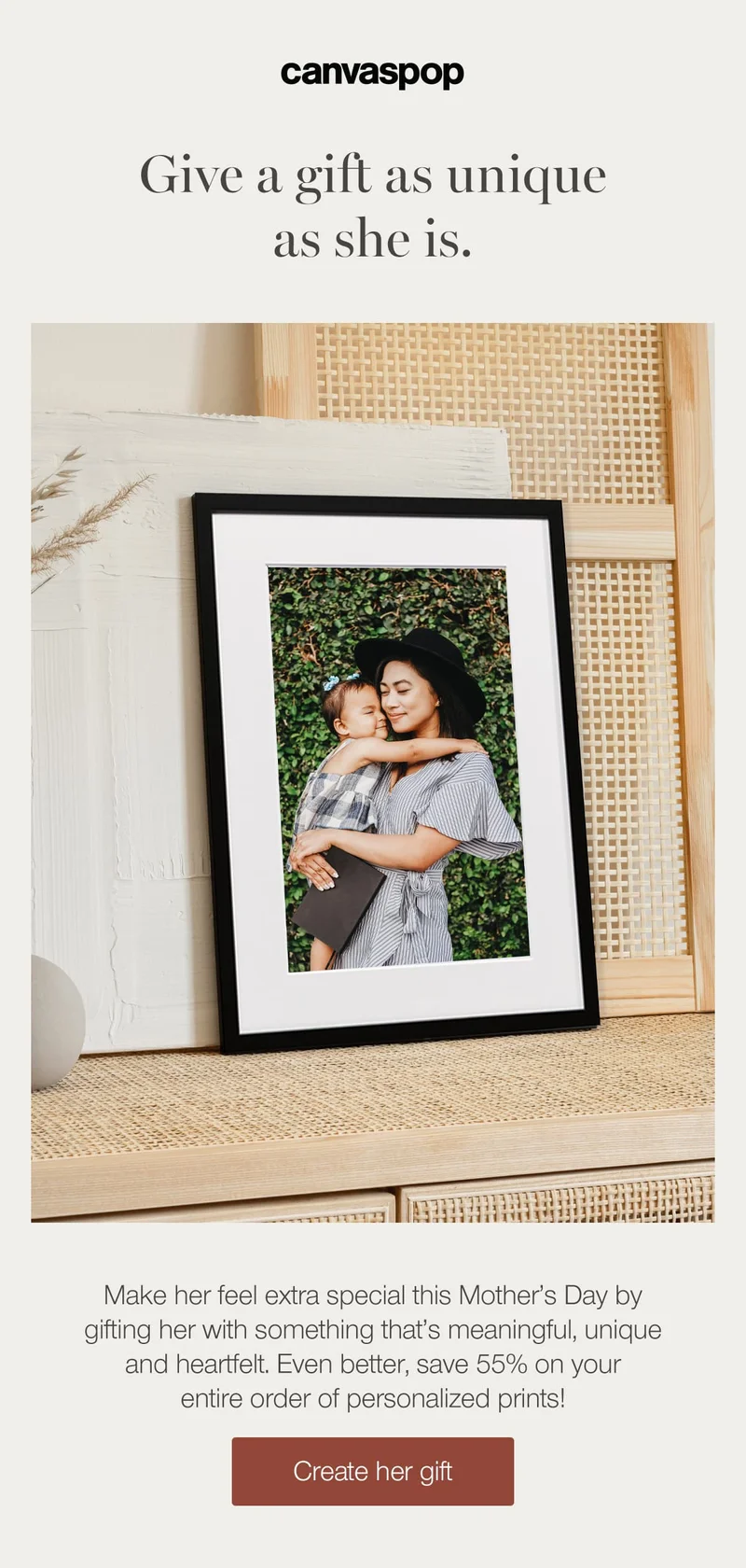 Give a gift as unique as she is. Make her feel extra special this Mother's Day by gifting her with something that's meaningful, unique and heartfelt. Even better, save 55% on your entire order of personalized prints!
