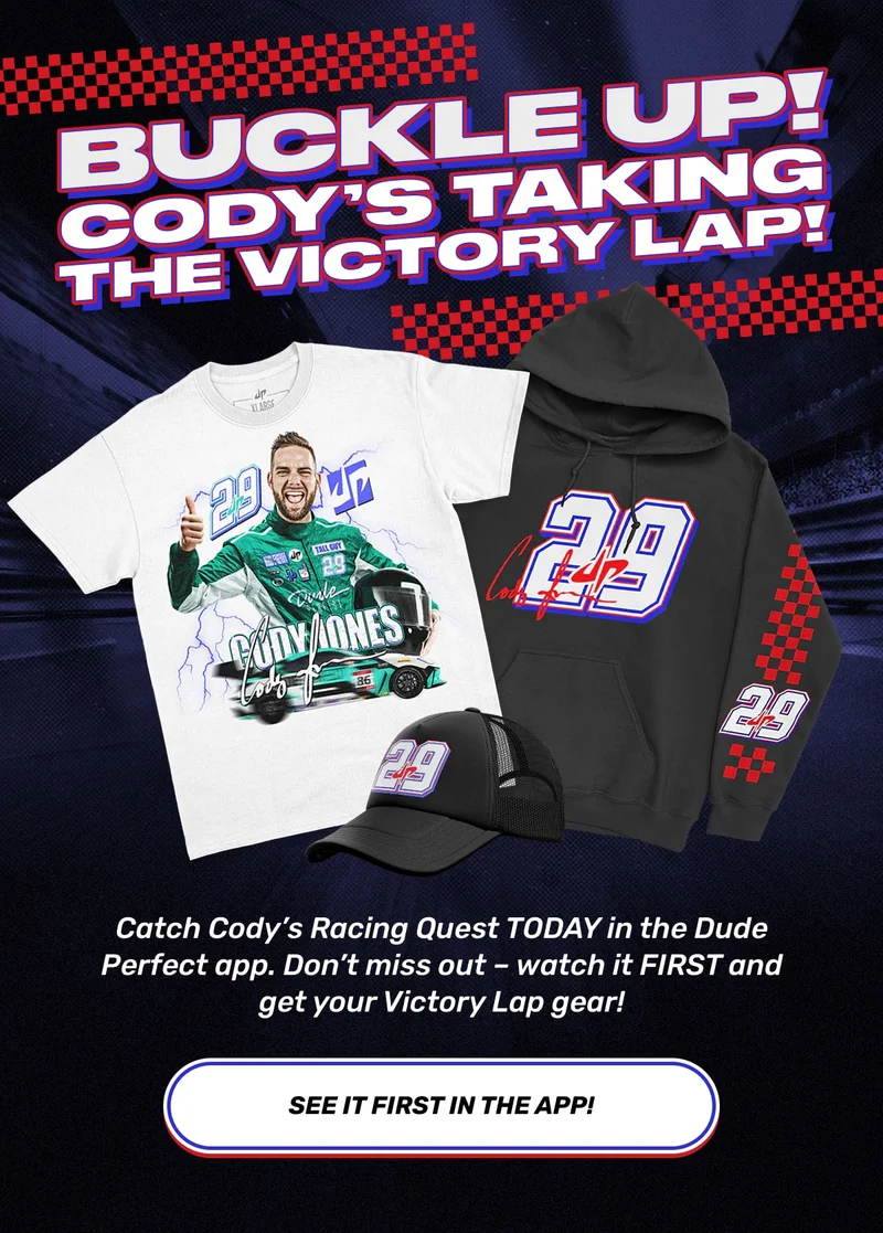 Buckle Up! Cody’s Taking the Victory Lap! You can only catch Racing Quest TODAY in the Dude Perfect app. Don’t miss out – watch it FIRST and get your Victory Lap gear! - See It First in the App!