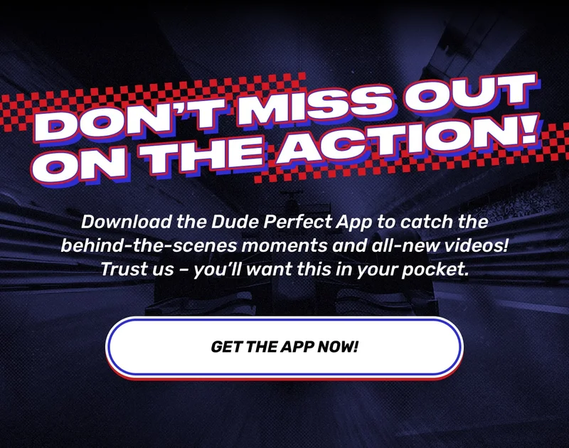 Don’t Miss Out on the Action! Download the Dude Perfect App to catch the behind-the-scenes moments and all-new videos! Trust us – you’ll want this in your pocket. - Get the App Now!