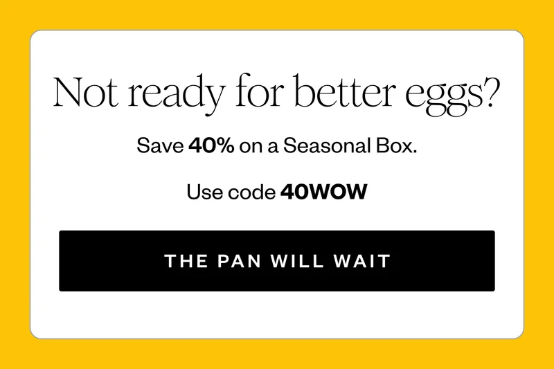 Not ready for better eggs? | | Save 40% on a Seasonal Box. | Use code 40WOW | THE PAN WILL WAIT