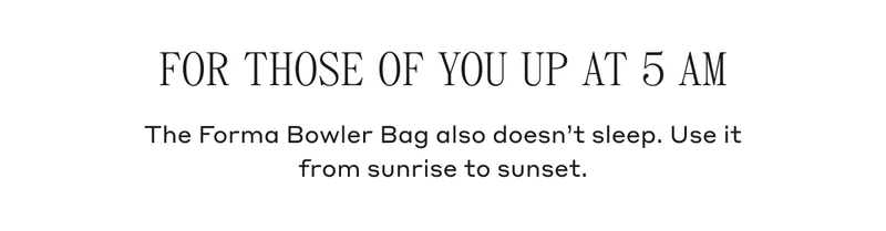 FOR THOSE OF YOU UP AT 5 AM The Forma Bowler Bag also doesn't sleep. Use it from sunrise to sunset.