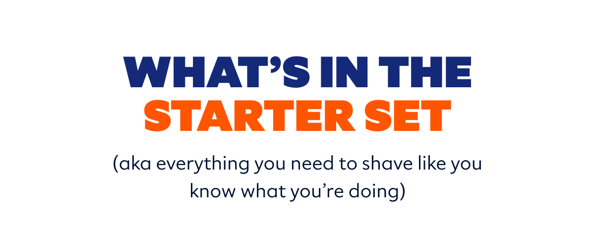 WHAT’S IN THE STARTER SET (aka everything you need to shave like you know what you’re doing)