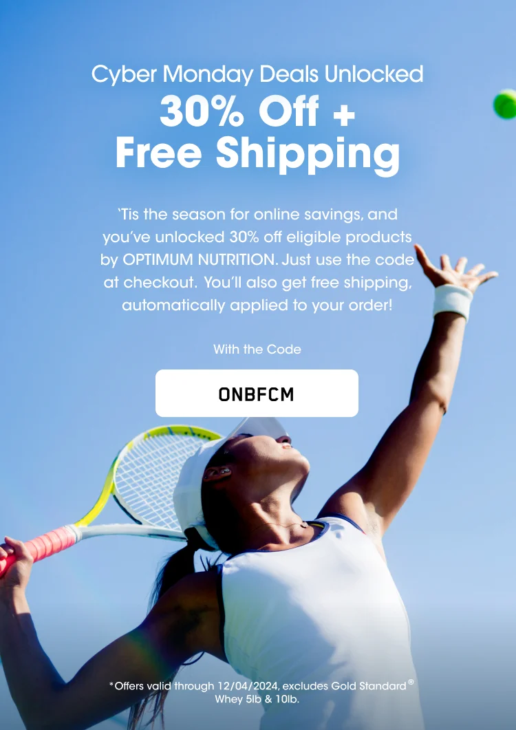Cyber Monday Deals Unlocked 30% Off + Free Shipping 'Tis the season for online savings, and you've unlocked 30% off eligible products by OPTIMUM NUTRITION. Just use the code at checkout. You'll also get free shipping automatically applied to your order! With the Code ONBFCM *Offers valid through 12/04/2024. excludes Gold Standard® Whey 5lb & 10lb.