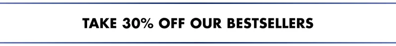 TAKE 30% OFF OUR BESTSELLERS