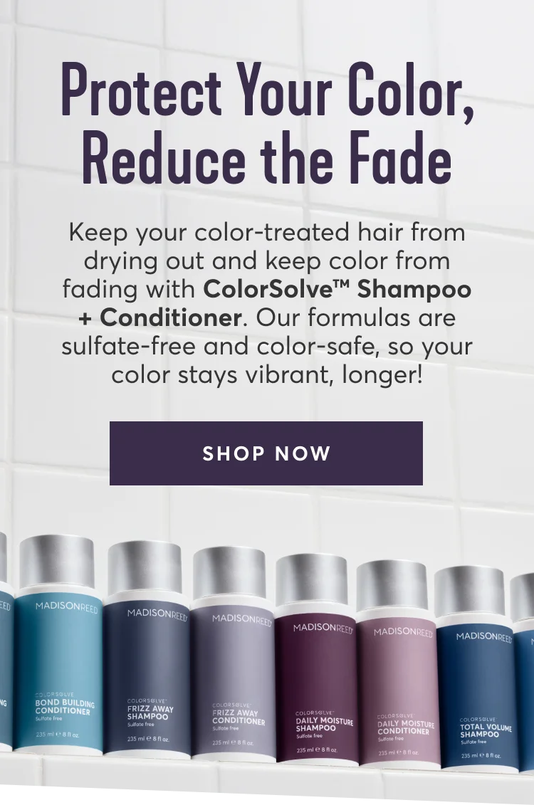 Protect Your Color, Reduce the Fade | Keep your color-treated hair from drying out and keep color from fading with ColorSolveโข Shampoo + Conditioner. Our formulas are sulfate-free and color-safe, so your color stays vibrant, longer! | SHOP NOW