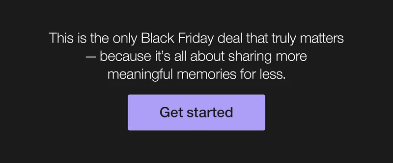 This is the only Black Friday deal that truly matters — because it's all about sharing more meaningful memories for less.