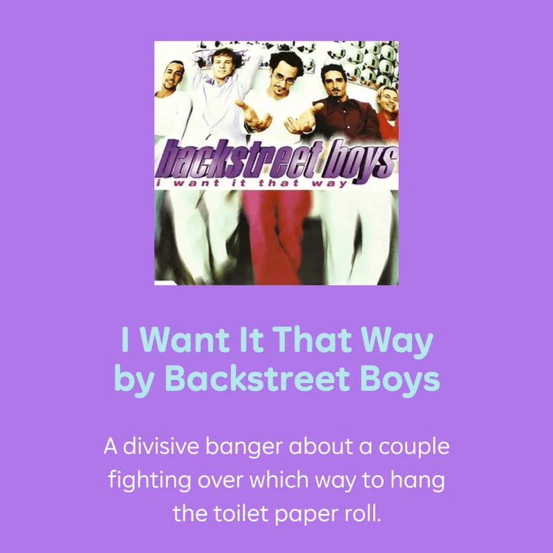 I Want It That Way by Backstreet Boys A divisive banger about a couple fighting over which way to hang the toilet paper roll.