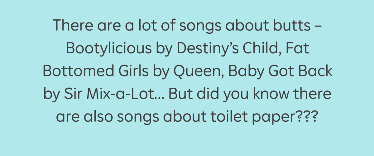 There are a lot of songs about butts - Bootylicious by Destiny's Child, Fat Bottomed Girls by Queen, Baby Got Back by Sir Mix-a-Lot... But did you know there are also songs about toilet paper???
