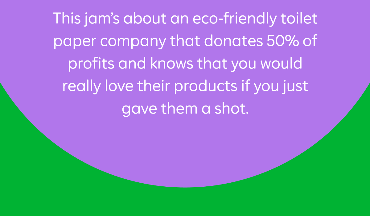This jam's about an eco-friendly toilet paper company that donates 50% of profits and knows that you would really love their products if you just gave them a shot.