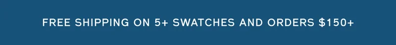 FREE SHIPPING ON 5+ SWATCHES AND ORDERS $150+