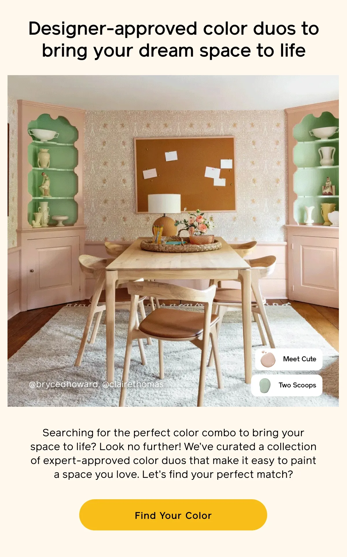 Designer-approved color duos to bring your dream space to life. Searching for the perfect color combo to bring your space to life? Look no further! We've curated a collection of expert-approved color duos that make it easy to paint a space you love. Let's find your perfect match? Find Your Color