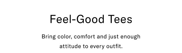 Feel-good tees                                            Bring color, comfort and just enough attitude to every outfit.