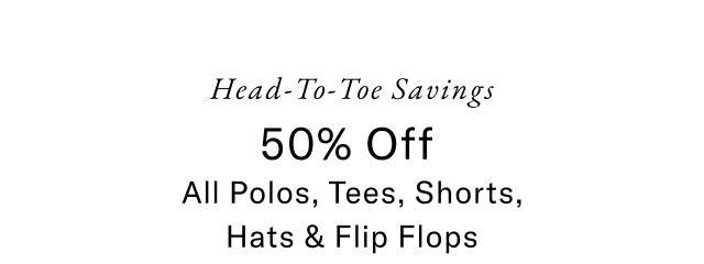 Head-to-toe savings                                            50% off all polos, tees, shorts, hats & flip flops