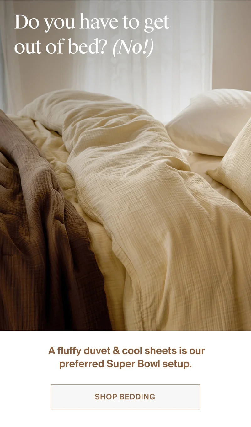 A fluffy duvet & cool sheets is our preferred super bowl setup. Shop bedding.