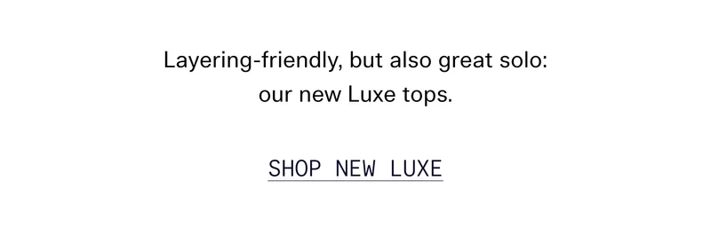 Layering-friendly, but also great solo: our new Luxe tops.  SHOP NEW LUXE