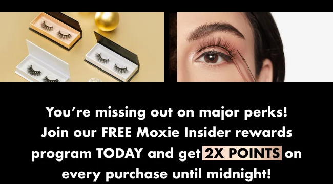 You’re missing out on major perks! Join our FREE Moxie Insider rewards program TODAY and get 2x points on every purchase until midnight!
