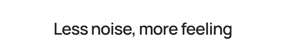 Less noise, more feeling