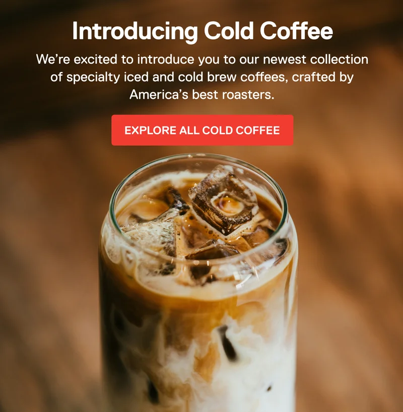Introducing Cold Coffee. We’re excited to introduce you to our newest collection of specialty iced and cold brew coffees, crafted by America’s best roasters.