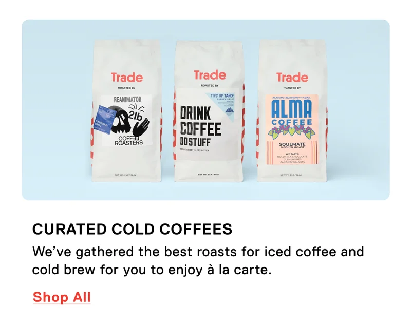 Curated Cold Coffees. We’ve gathered the best roasts for iced coffee and cold brew for you to enjoy à la carte. Shop all.