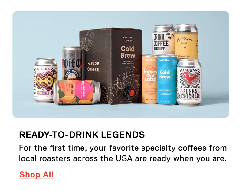 Ready-to-Drink Legends. The best specialty coffees in the USA, now ready when you are. Plus, our first flavored latte…ever! Shop all.