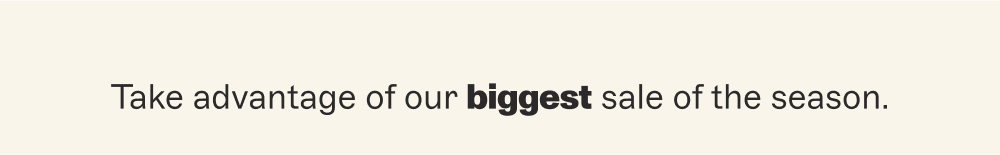 Take advantage of our biggest sale of the season.
