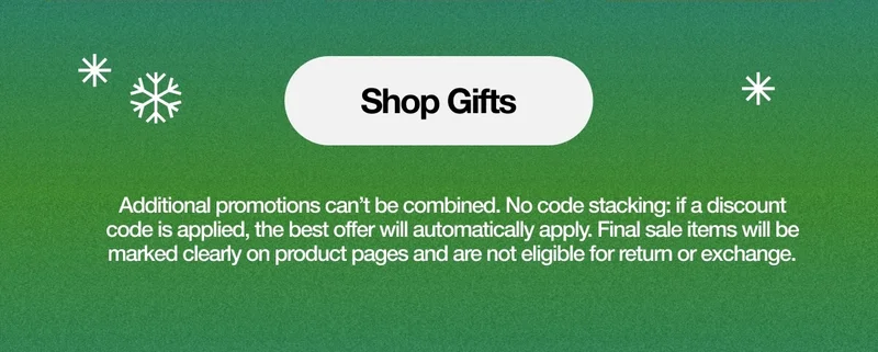 Shop Gifts. Additional promotions can’t be combined. No code stacking: if a discount code is applied, the best offer will automatically apply. Final sale items will be marked clearly on product pages and are not eligible for return or exchange.