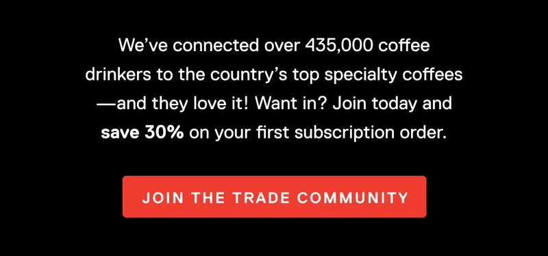 We’ve connected over 435,000 coffee drinkers to the country’s top specialty coffees—and they love it! Want in? Join today and save 30% on your first order. Join the Trade community.