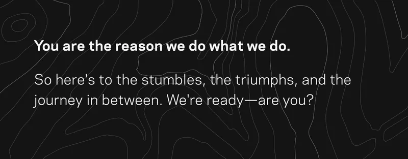 You are the reason we do what we do.