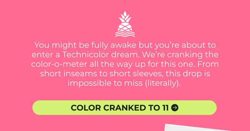 You might be fully awake but you’re about to enter a Technicolor dream. We’re cranking the color-o-meter all the way up for this one. From short inseams to short sleeves, this drop is impossible to miss (literally).