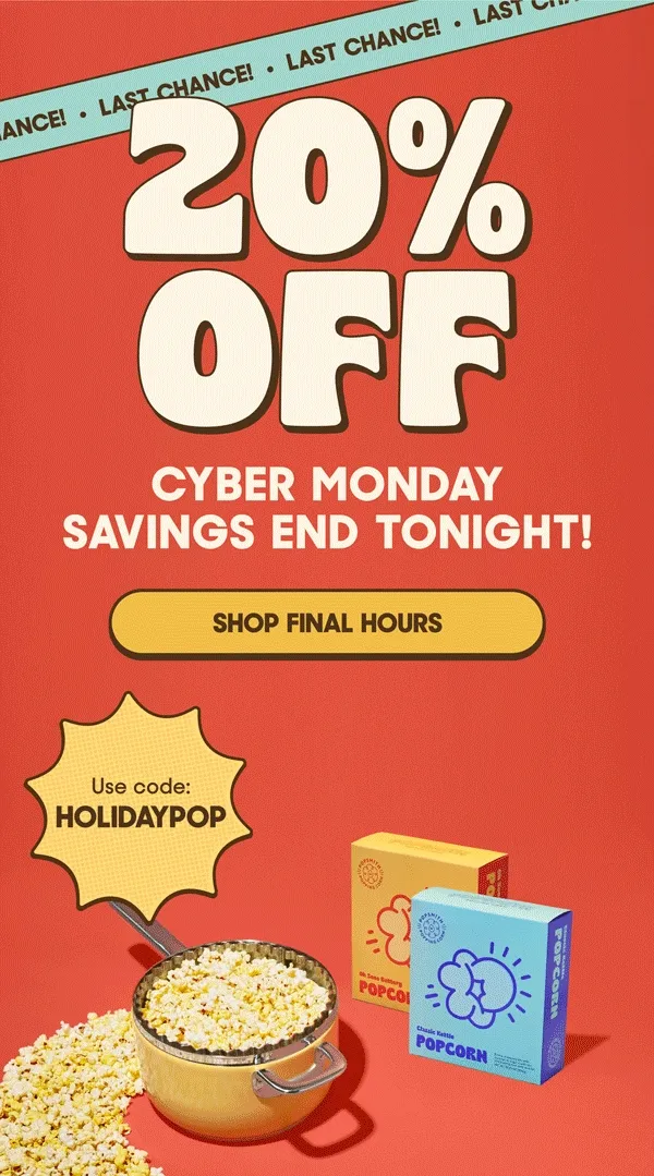 20% OFF CYBER MONDAY SAVINGS END TONIGHT! SHOP FINAL HOURS Use code: HOLIDAYPOP