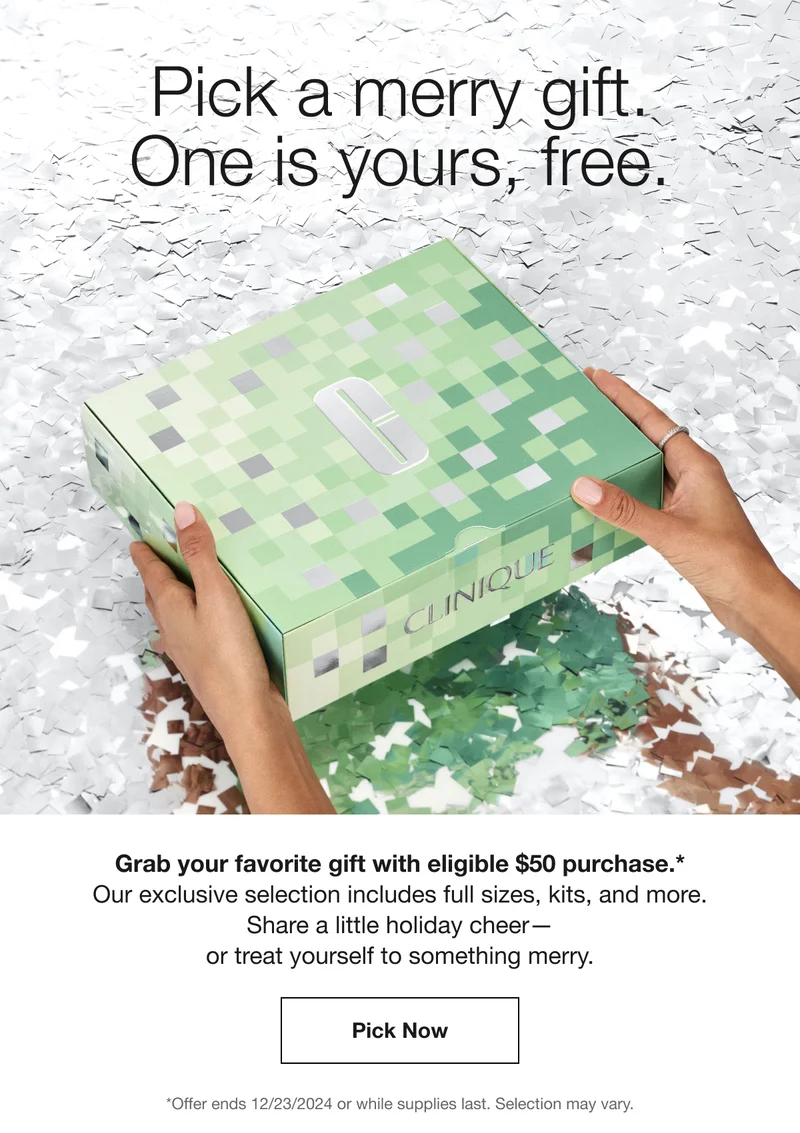 Pick a merry gift. One is yours, free. Grab your favorite gift with eligible $50 purchase.* Our exclusive selection includes full sizes, kits, and more. Share a little holiday cheer- or treat yourself to something merry. Pick Now *Offer ends 12/23/2024 or while supplies last. Selection may vary.