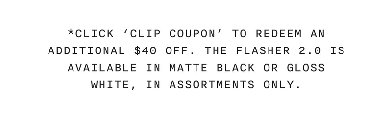 *Click 'Clip Coupon' To Redeem An Additional $40 Off. The Flasher 2.0 Is Available In Matte Black Or Gloss White, In Assortments Only.