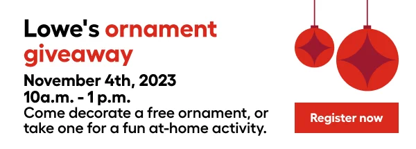 Lowe's ornament giveaway. November 4th, 2023. 10 a.m. - 1p.m. Come decorate a free ornament or take one for a fun at-home activity.