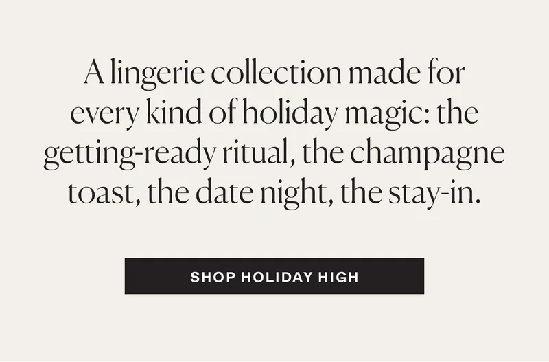 A lingerie collection made for every kind of holiday magic: the getting-ready ritual, the champagne toast, the date night, the stay-in.