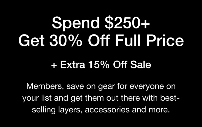 Spend $250+ Get 30% Off Full Price + Extra 15% Off Sale. Members, save on gear for everyone on your list and get them out there with best-selling layers, accessories and more.