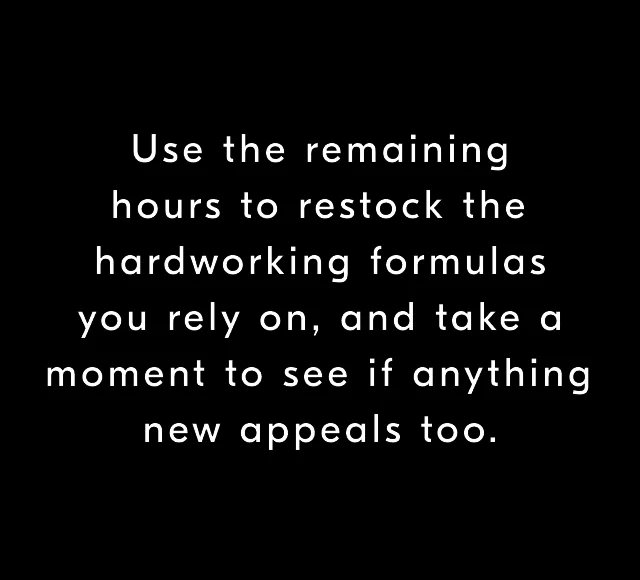 Use the remaining hours to restock the hardworking formulas you rely on, and take a moment to see if anything new appeals too.