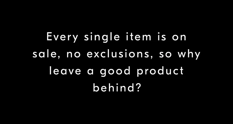 Every single item is on sale, no exclusions, so why leave a good product behind?