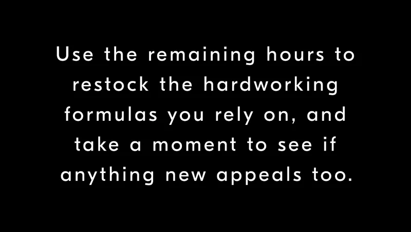 Use the remaining hours to restock the hardworking formulas you rely on, and take a moment to see if anything new appeals too.