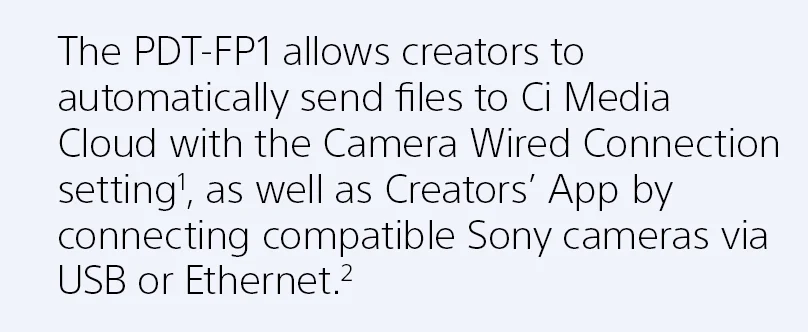 The PDT-FP1 allows creators to automatically send files to Ci Media Cloud with the Camera Wired Connection setting1, as well as Creators’ App by connecting compatible Sony cameras via USB or Ethernet.2